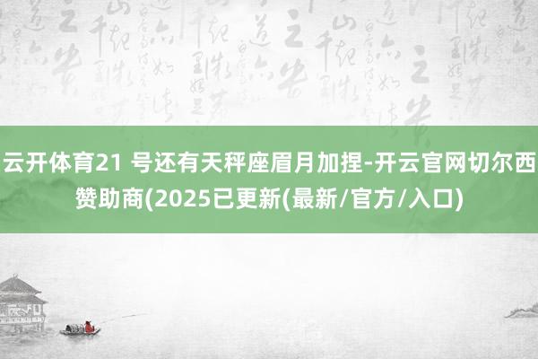 云开体育21 号还有天秤座眉月加捏-开云官网切尔西赞助商(2025已更新(最新/官方/入口)