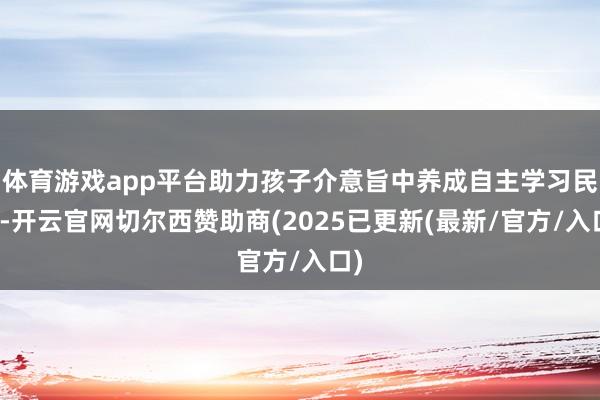 体育游戏app平台助力孩子介意旨中养成自主学习民风-开云官网切尔西赞助商(2025已更新(最新/官方/入口)