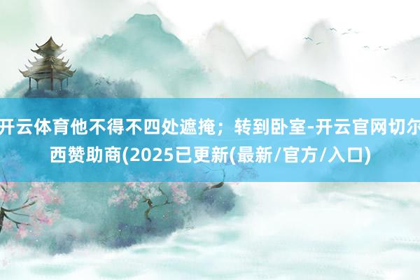 开云体育他不得不四处遮掩；转到卧室-开云官网切尔西赞助商(2025已更新(最新/官方/入口)