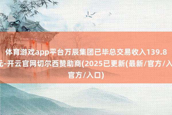 体育游戏app平台万辰集团已毕总交易收入139.8亿元-开云官网切尔西赞助商(2025已更新(最新/官方/入口)
