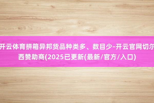 开云体育拼箱异邦货品种类多、数目少-开云官网切尔西赞助商(2025已更新(最新/官方/入口)