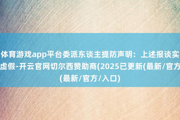 体育游戏app平台委派东谈主提防声明:上述报谈实际皆备虚假-开云官网切尔西赞助商(2025已更新(最新/官方/入口)