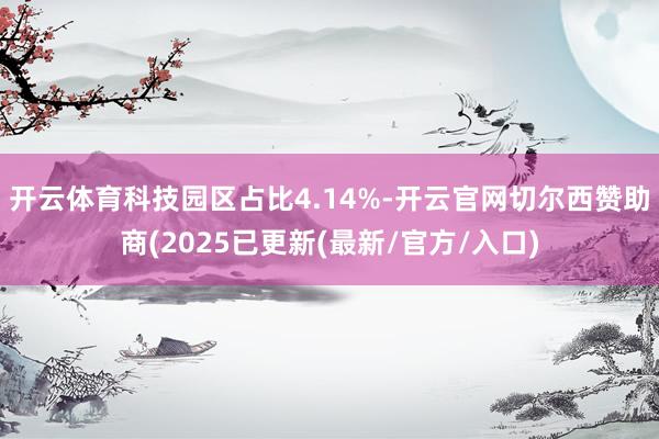 开云体育科技园区占比4.14%-开云官网切尔西赞助商(2025已更新(最新/官方/入口)