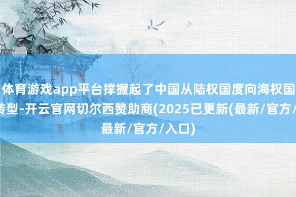 体育游戏app平台撑握起了中国从陆权国度向海权国度的转型-开云官网切尔西赞助商(2025已更新(最新/官方/入口)