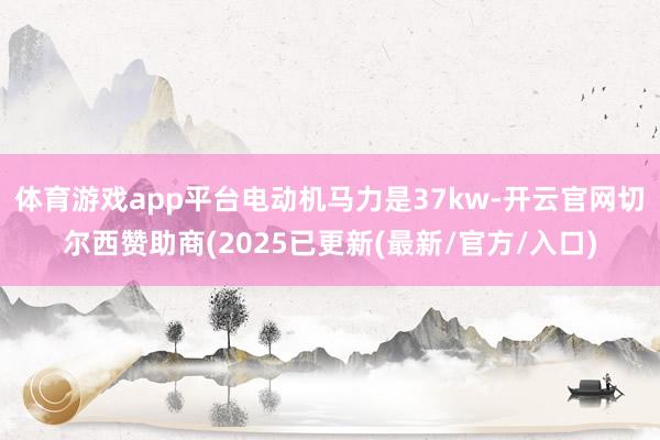 体育游戏app平台电动机马力是37kw-开云官网切尔西赞助商(2025已更新(最新/官方/入口)