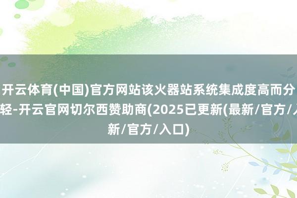 开云体育(中国)官方网站该火器站系统集成度高而分量较轻-开云官网切尔西赞助商(2025已更新(最新/官方/入口)