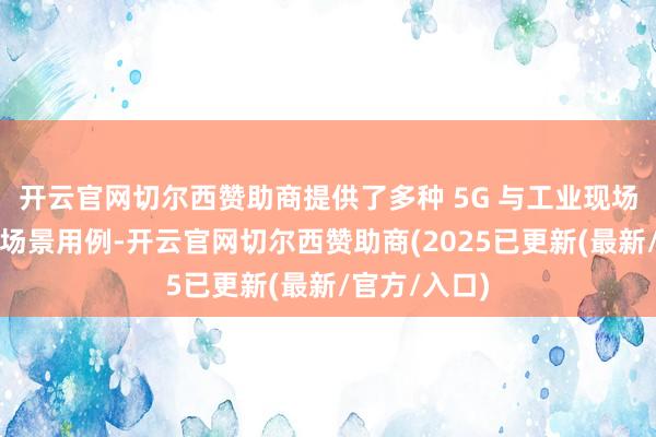 开云官网切尔西赞助商提供了多种 5G 与工业现场交融的行使场景用例-开云官网切尔西赞助商(2025已更新(最新/官方/入口)