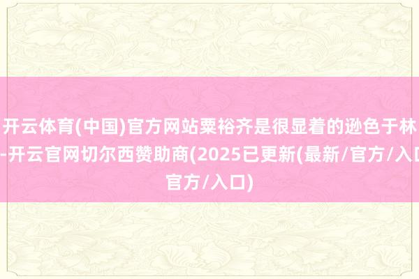开云体育(中国)官方网站粟裕齐是很显着的逊色于林彪-开云官网切尔西赞助商(2025已更新(最新/官方/入口)