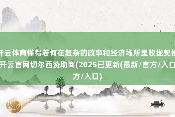 开云体育懂得若何在复杂的政事和经济场所里收拢契机-开云官网切尔西赞助商(2025已更新(最新/官方/入口)