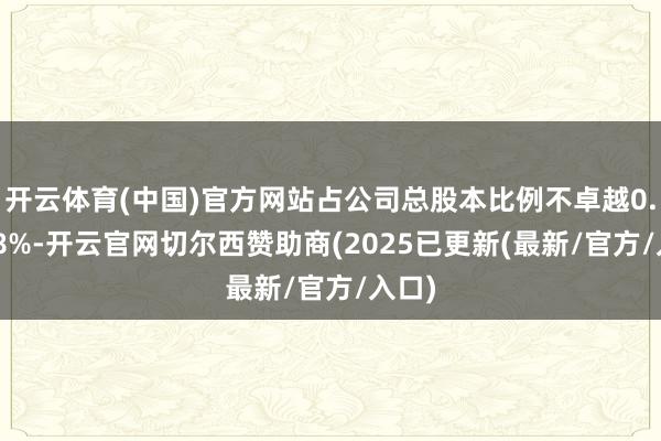 开云体育(中国)官方网站占公司总股本比例不卓越0.4158%-开云官网切尔西赞助商(2025已更新(最新/官方/入口)
