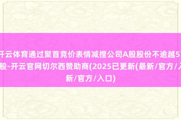 开云体育通过聚首竞价表情减捏公司A股股份不逾越57500股-开云官网切尔西赞助商(2025已更新(最新/官方/入口)