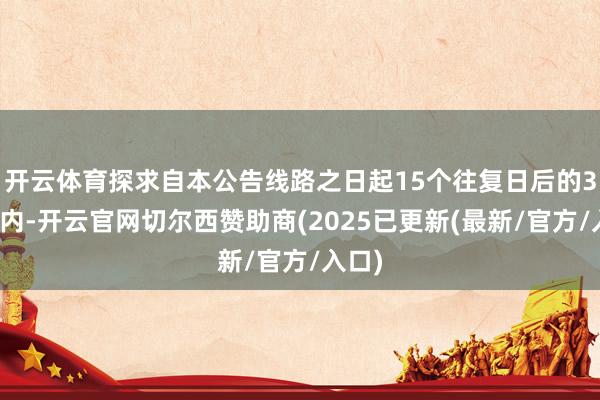 开云体育探求自本公告线路之日起15个往复日后的3个月内-开云官网切尔西赞助商(2025已更新(最新/官方/入口)