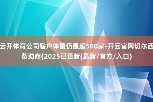 云开体育公司客户体量仍是超500家-开云官网切尔西赞助商(2025已更新(最新/官方/入口)