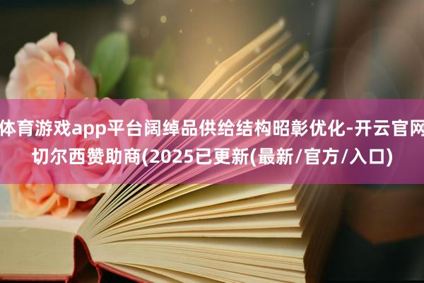 体育游戏app平台阔绰品供给结构昭彰优化-开云官网切尔西赞助商(2025已更新(最新/官方/入口)