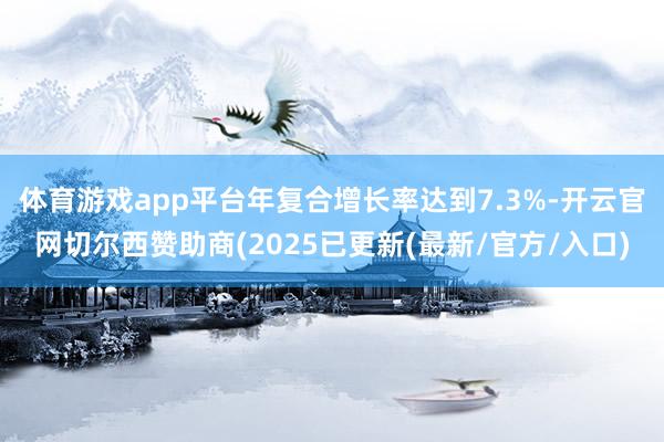 体育游戏app平台年复合增长率达到7.3%-开云官网切尔西赞助商(2025已更新(最新/官方/入口)