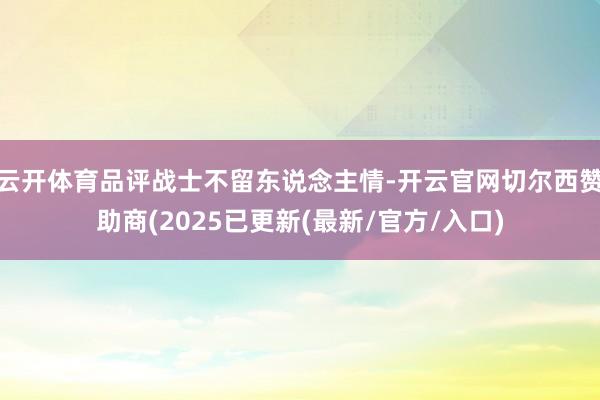 云开体育品评战士不留东说念主情-开云官网切尔西赞助商(2025已更新(最新/官方/入口)
