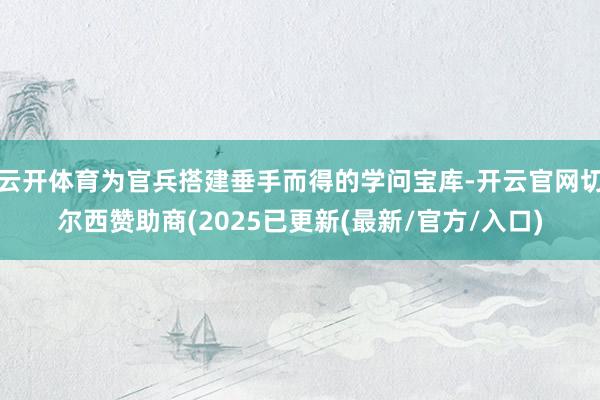 云开体育为官兵搭建垂手而得的学问宝库-开云官网切尔西赞助商(2025已更新(最新/官方/入口)