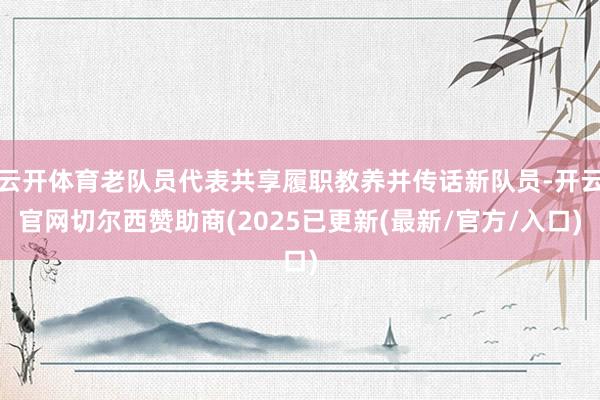 云开体育老队员代表共享履职教养并传话新队员-开云官网切尔西赞助商(2025已更新(最新/官方/入口)