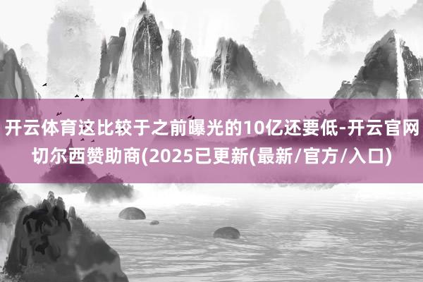 开云体育这比较于之前曝光的10亿还要低-开云官网切尔西赞助商(2025已更新(最新/官方/入口)