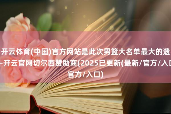 开云体育(中国)官方网站是此次男篮大名单最大的遗珠-开云官网切尔西赞助商(2025已更新(最新/官方/入口)