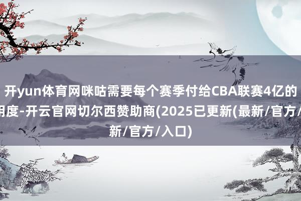 开yun体育网咪咕需要每个赛季付给CBA联赛4亿的版权用度-开云官网切尔西赞助商(2025已更新(最新/官方/入口)