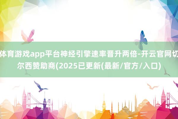 体育游戏app平台神经引擎速率晋升两倍-开云官网切尔西赞助商(2025已更新(最新/官方/入口)