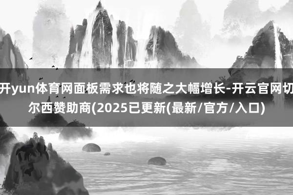 开yun体育网面板需求也将随之大幅增长-开云官网切尔西赞助商(2025已更新(最新/官方/入口)