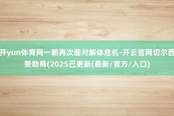 开yun体育网一朝再次面对解体危机-开云官网切尔西赞助商(2025已更新(最新/官方/入口)
