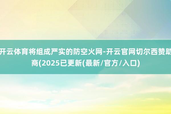 开云体育将组成严实的防空火网-开云官网切尔西赞助商(2025已更新(最新/官方/入口)