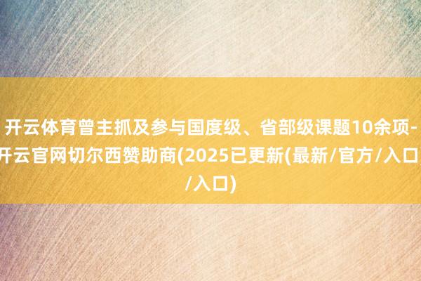 开云体育曾主抓及参与国度级、省部级课题10余项-开云官网切尔西赞助商(2025已更新(最新/官方/入口)
