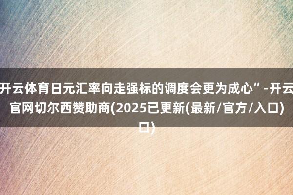 开云体育日元汇率向走强标的调度会更为成心”-开云官网切尔西赞助商(2025已更新(最新/官方/入口)
