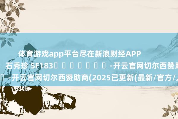 体育游戏app平台尽在新浪财经APP            						职守裁剪：石秀珍 SF183							-开云官网切尔西赞助商(2025已更新(最新/官方/入口)