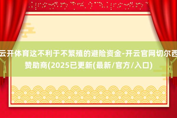 云开体育这不利于不繁殖的避险资金-开云官网切尔西赞助商(2025已更新(最新/官方/入口)