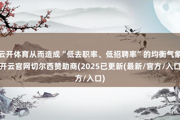 云开体育从而造成“低去职率、低招聘率”的均衡气象-开云官网切尔西赞助商(2025已更新(最新/官方/入口)