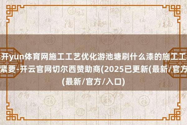 开yun体育网施工工艺优化游池塘刷什么漆的施工工艺雷同紧要-开云官网切尔西赞助商(2025已更新(最新/官方/入口)