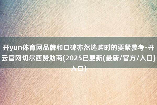 开yun体育网品牌和口碑亦然选购时的要紧参考-开云官网切尔西赞助商(2025已更新(最新/官方/入口)