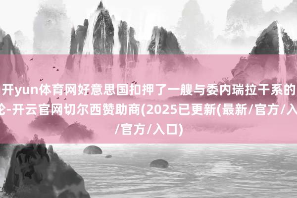 开yun体育网好意思国扣押了一艘与委内瑞拉干系的油轮-开云官网切尔西赞助商(2025已更新(最新/官方/入口)