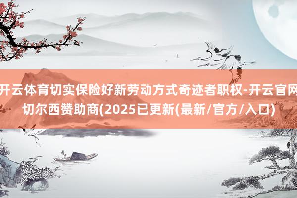开云体育切实保险好新劳动方式奇迹者职权-开云官网切尔西赞助商(2025已更新(最新/官方/入口)