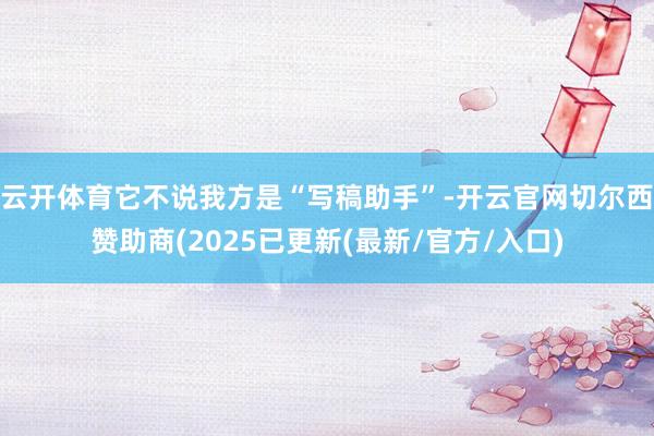 云开体育它不说我方是“写稿助手”-开云官网切尔西赞助商(2025已更新(最新/官方/入口)