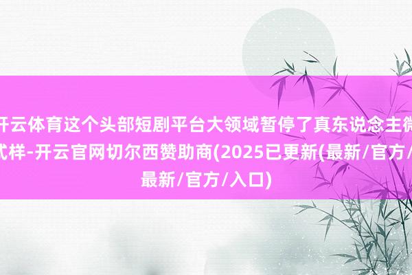 开云体育这个头部短剧平台大领域暂停了真东说念主微短剧式样-开云官网切尔西赞助商(2025已更新(最新/官方/入口)
